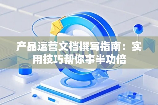 产品运营文档撰写指南：实用技巧帮你事半功倍