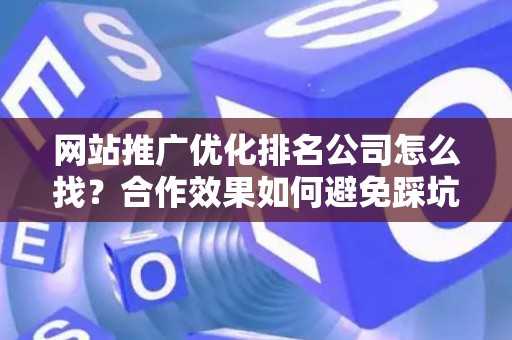 网站推广优化排名公司怎么找？合作效果如何避免踩坑？
